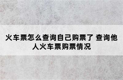 火车票怎么查询自己购票了 查询他人火车票购票情况